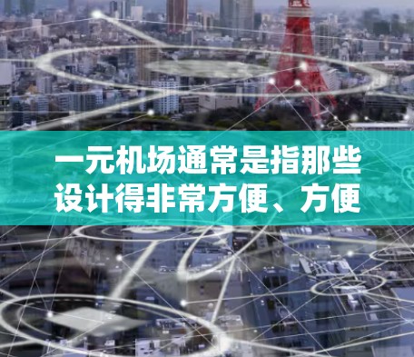 一元机场通常是指那些设计得非常方便、方便快捷的机场,比如新加坡的G生机场或香港的HDB机场。这些机场通常提供一个一站式的交通服务,允许人们直接输入地址或使用某种方式(如机场结账)快速到达目的地 一元机场通常是指那些设计得非常方便、方便快捷的机场,比如新加坡的G生机场或香港的HDB机场。这些机场通常提供一个一站式的交通服务,允许人们直接输入地址或使用某种方式(如机场结账)快速到达目的地