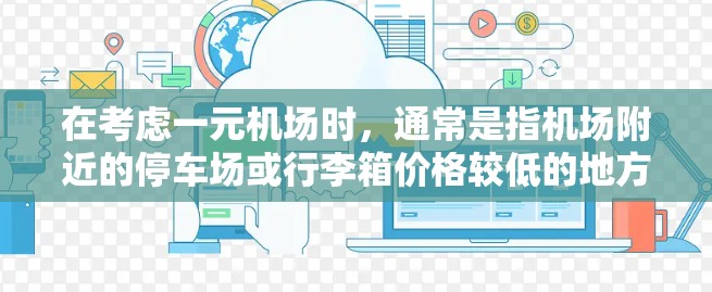 在考虑一元机场时，通常是指机场附近的停车场或行李箱价格较低的地方。虽然这些地方可能比大机场便宜，但在实际使用中，虽然经济实惠，但实际使用成本可能更高。以下是一些考虑因素