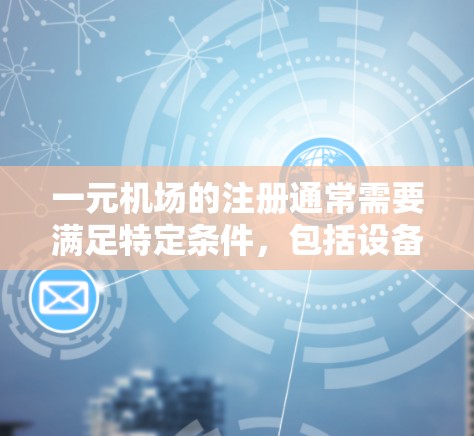 一元机场的注册通常需要满足特定条件，包括设备、电力、网络等基础设施。如果您在注册时遇到了无法完成的困难，可能是因为以下原因