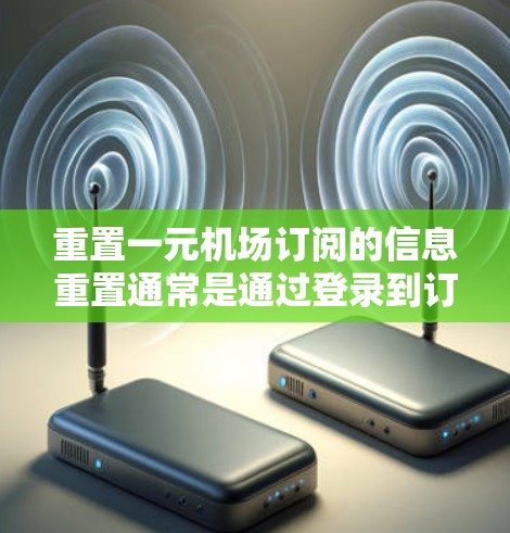 重置一元机场订阅的信息重置通常是通过登录到订阅平台后进行的，具体步骤如下