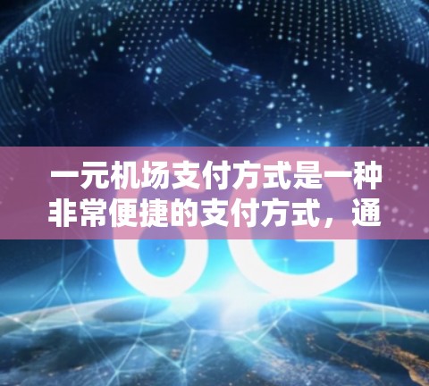 一元机场支付方式是一种非常便捷的支付方式，通常指无需额外设备，仅通过一张支付卡即可完成支付。以下是几种常见的支付方式