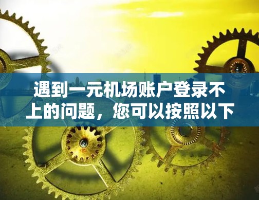遇到一元机场账户登录不上的问题，您可以按照以下步骤进行操作