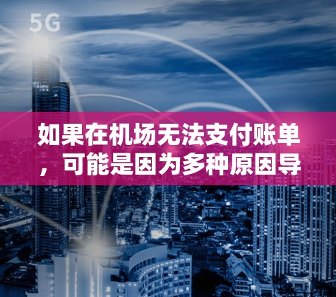 如果在机场无法支付账单，可能是因为多种原因导致。以下是一些可能的原因及解决方案