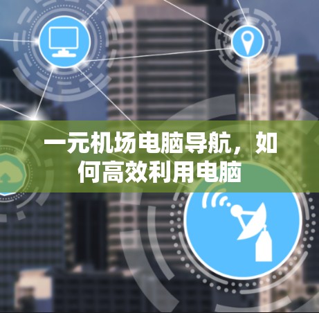 一元机场电脑导航，如何高效利用电脑