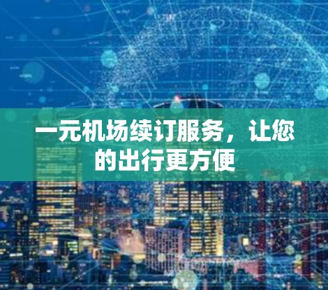 一元机场续订服务,让您的出行更方便 一元机场续订服务,让您的出行更方便