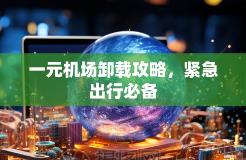 一元机场卸载攻略，紧急出行必备
