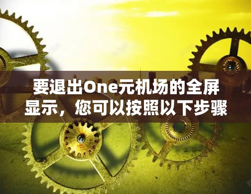 要退出One元机场的全屏显示，您可以按照以下步骤操作