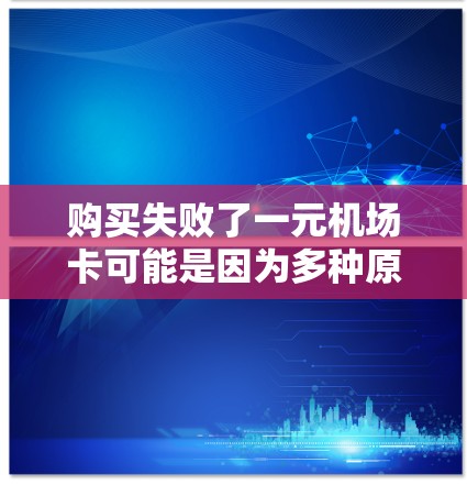 购买失败了一元机场卡可能是因为多种原因，以下是一些可能的原因和解决方法