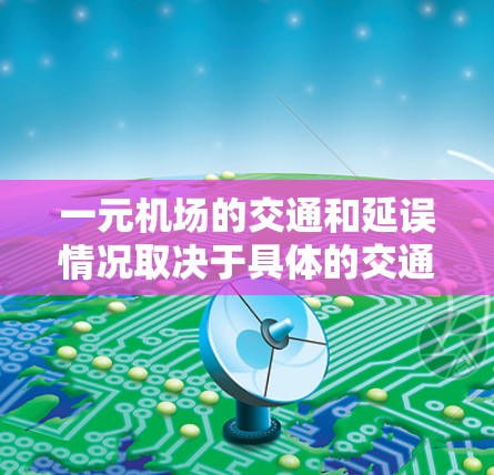 一元机场的交通和延误情况取决于具体的交通方式和延误原因。以下是一些可能的影响因素和应对措施 一元机场的交通和延误情况取决于具体的交通方式和延误原因。以下是一些可能的影响因素和应对措施