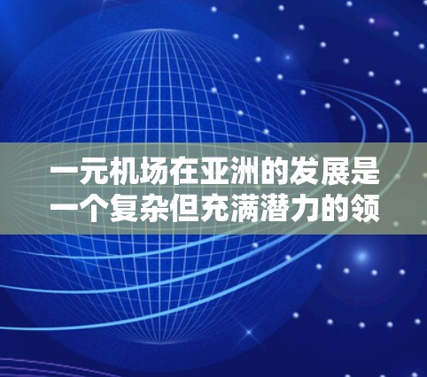 一元机场在亚洲的发展是一个复杂但充满潜力的领域,通过多方面的努力可以有效地促进区域内的经济发展、社会和谐以及经济多元化。以下是对这一策略的详细分析和总结 一元机场在亚洲的发展是一个复杂但充满潜力的领域,通过多方面的努力可以有效地促进区域内的经济发展、社会和谐以及经济多元化。以下是对这一策略的详细分析和总结