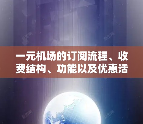 一元机场的订阅流程、收费结构、功能以及优惠活动是了解其便利性和适用性的关键点。以下是对一元机场订阅服务的详细总结
