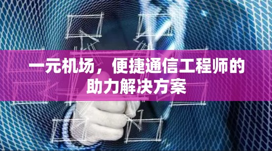 一元机场，便捷通信工程师的助力解决方案