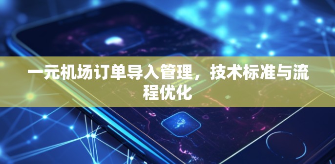 一元机场订单导入管理,技术标准与流程优化 一元机场订单导入管理,技术标准与流程优化