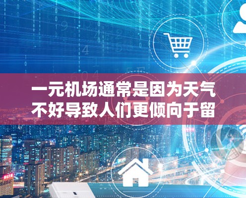 一元机场通常是因为天气不好导致人们更倾向于留在机场内，而不是离开，从而缩小了机场的面积。以下是详细的解答