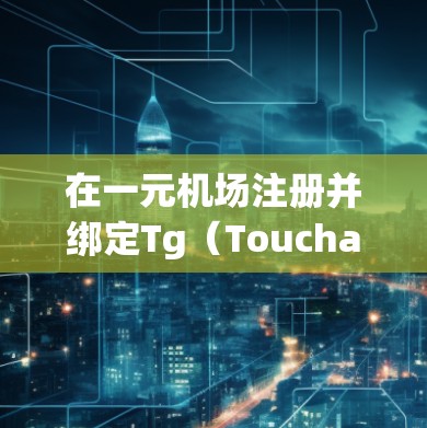 在一元机场注册并绑定Tg(Touchable Game Network)的过程可能如下 在一元机场注册并绑定Tg(Touchable Game Network)的过程可能如下