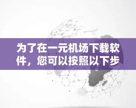 为了在一元机场下载软件，您可以按照以下步骤操作