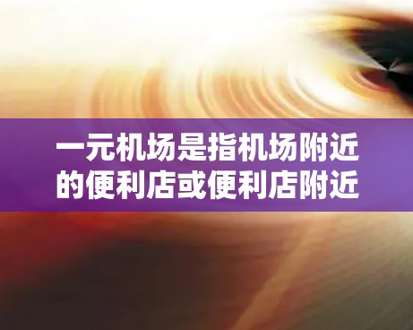 一元机场是指机场附近的便利店或便利店附近的地方，通常位于机场附近，方便人们购买食物和饮料。以下是一些在不同城市的推荐一元机场和购买食品和饮料的建议