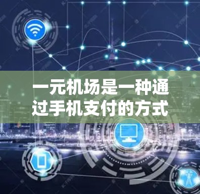 一元机场是一种通过手机支付的方式，通常用于机场附近的电子支付设备，支付金额通常为1元。以下是关于一元机场的详细信息