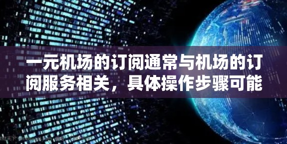 一元机场的订阅通常与机场的订阅服务相关，具体操作步骤可能因机场的不同而有所差异。以下是一般性的操作指南，以帮助您了解如何订阅一元机场的相关服务
