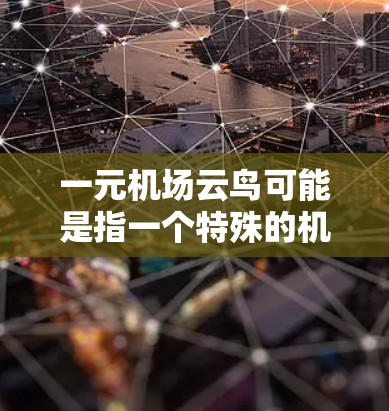 一元机场云鸟可能是指一个特殊的机场活动或项目,具体含义可能因地区而异。以下是一些可能的解释和信息 一元机场云鸟可能是指一个特殊的机场活动或项目,具体含义可能因地区而异。以下是一些可能的解释和信息