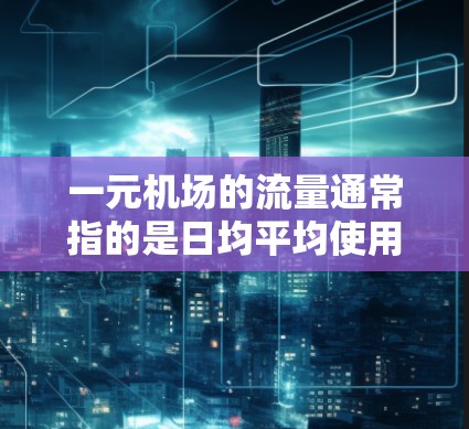 一元机场的流量通常指的是日均平均使用量（如每天15人以内）或其他特定指标。具体是否用完取决于一元机场的运营模式和历史数据。以下是一些可能的因素