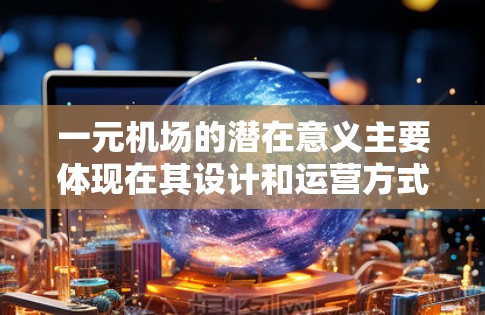 一元机场的潜在意义主要体现在其设计和运营方式,使其在特定条件下可能具有独特价值。具体而言 一元机场的潜在意义主要体现在其设计和运营方式,使其在特定条件下可能具有独特价值。具体而言