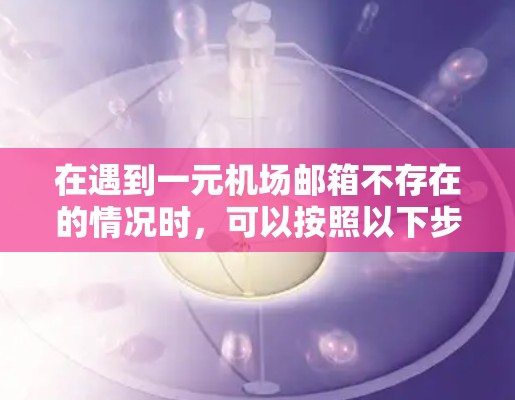 在遇到一元机场邮箱不存在的情况时，可以按照以下步骤进行排查和解决