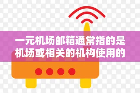 一元机场邮箱通常指的是机场或相关的机构使用的一种特定邮箱，可能是用于出国、回家、或者一些特定的出行安排。这类邮箱通常会有一些特殊的设置或功能，以确保安全性、隐私性和方便性