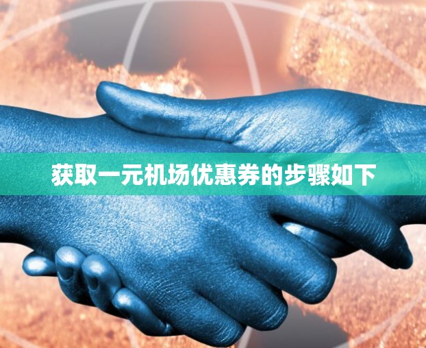 获取一元机场优惠券的步骤如下 获取一元机场优惠券的步骤如下