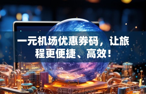 一元机场优惠券码，让旅程更便捷、高效！