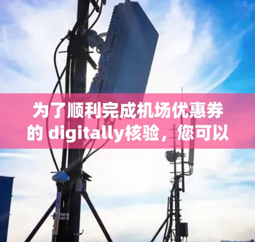 为了顺利完成机场优惠券的 digitally核验，您可以按照以下步骤操作