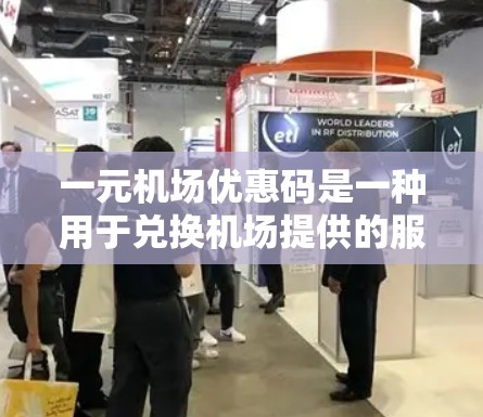一元机场优惠码是一种用于兑换机场提供的服务或产品优惠券的工具，通常用于在机场兑换机票、火车票或其他交通产品。以下是一元机场优惠码的详细介绍
