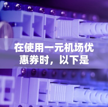 在使用一元机场优惠券时，以下是一步步的解决方案