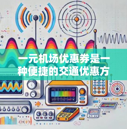 一元机场优惠券是一种便捷的交通优惠方式，通常包括以下内容和使用步骤