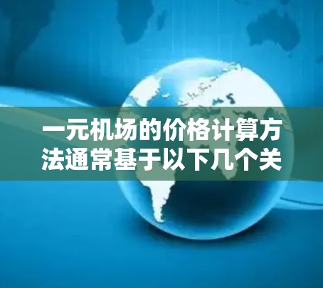 一元机场的价格计算方法通常基于以下几个关键因素