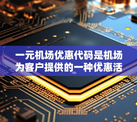 一元机场优惠代码是机场为客户提供的一种优惠活动，通常包括折扣、免费服务、会员优惠等。以下是对不同优惠形式的详细说明