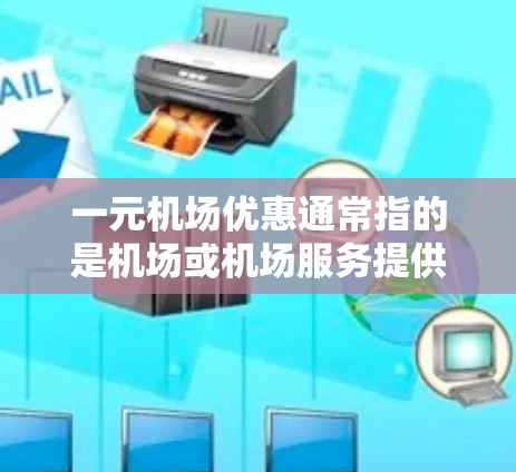 一元机场优惠通常指的是机场或机场服务提供的某种免费或低价服务，通常与学生、儿童或特定人群相关。以下是一些常见的机场优惠活动