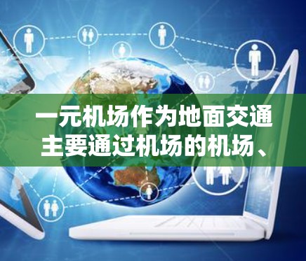 一元机场作为地面交通主要通过机场的机场、高速公路、铁路、铁路站、机场站等，主要负责航空、地面和物流运输。以下是关于一元机场流量的详细分析