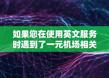 如果您在使用英文服务时遇到了一元机场相关的英文报错，可能是输入错误或者是服务范围的问题。以下是一些可能的解决步骤