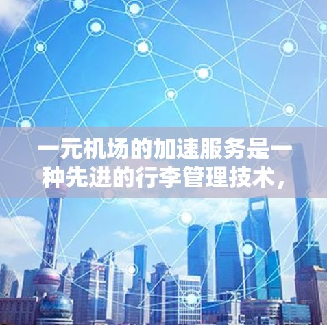 一元机场的加速服务是一种先进的行李管理技术，通过优化行李滑行路径和路径长度，显著减少行李等待时间，提高机场运营效率。以下是对加速服务的详细分析