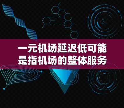 一元机场延迟低可能是指机场的整体服务、延迟情况或价格因素较低。如果你对机场的延迟或价格不满意，可以考虑以下几点