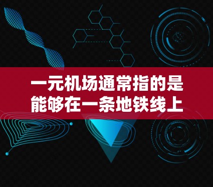 一元机场通常指的是能够在一条地铁线上行驶的机场，这样可以方便用户出行和生活。以下是一些可能的机场位置，供您参考