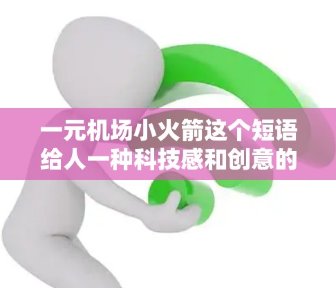 一元机场小火箭这个短语给人一种科技感和创意的感觉，可能是指一个展示机场科技与创意的活动或项目。以下是一些可能的解释和创意方案