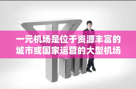一元机场是位于资源丰富的城市或国家运营的大型机场，旨在整合多种交通方式，提升交通效率和 passenger satisfaction。以下是关于一元机场的详细分析