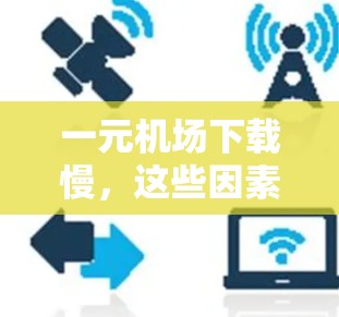 一元机场下载慢，这些因素可能在困扰着你们