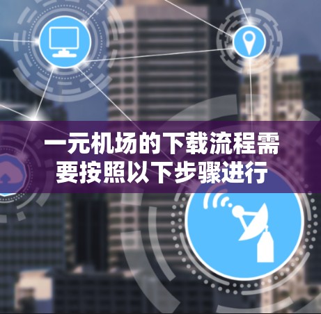 一元机场的下载流程需要按照以下步骤进行