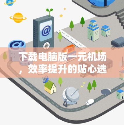 下载电脑版一元机场，效率提升的贴心选择