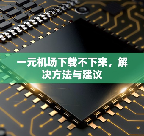 一元机场下载不下来，解决方法与建议
