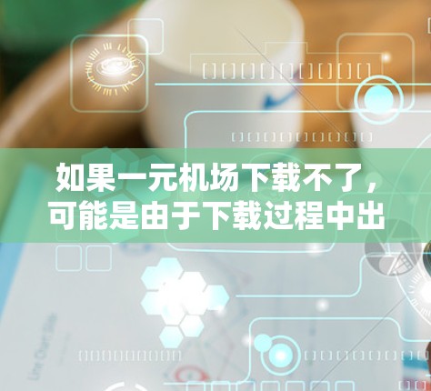 如果一元机场下载不了，可能是由于下载过程中出现了问题。以下是一些建议，帮助你解决问题
