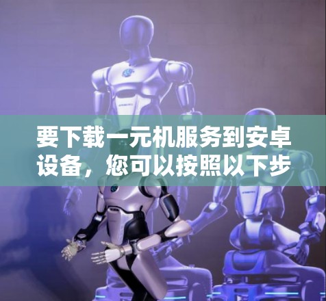 要下载一元机服务到安卓设备，您可以按照以下步骤操作